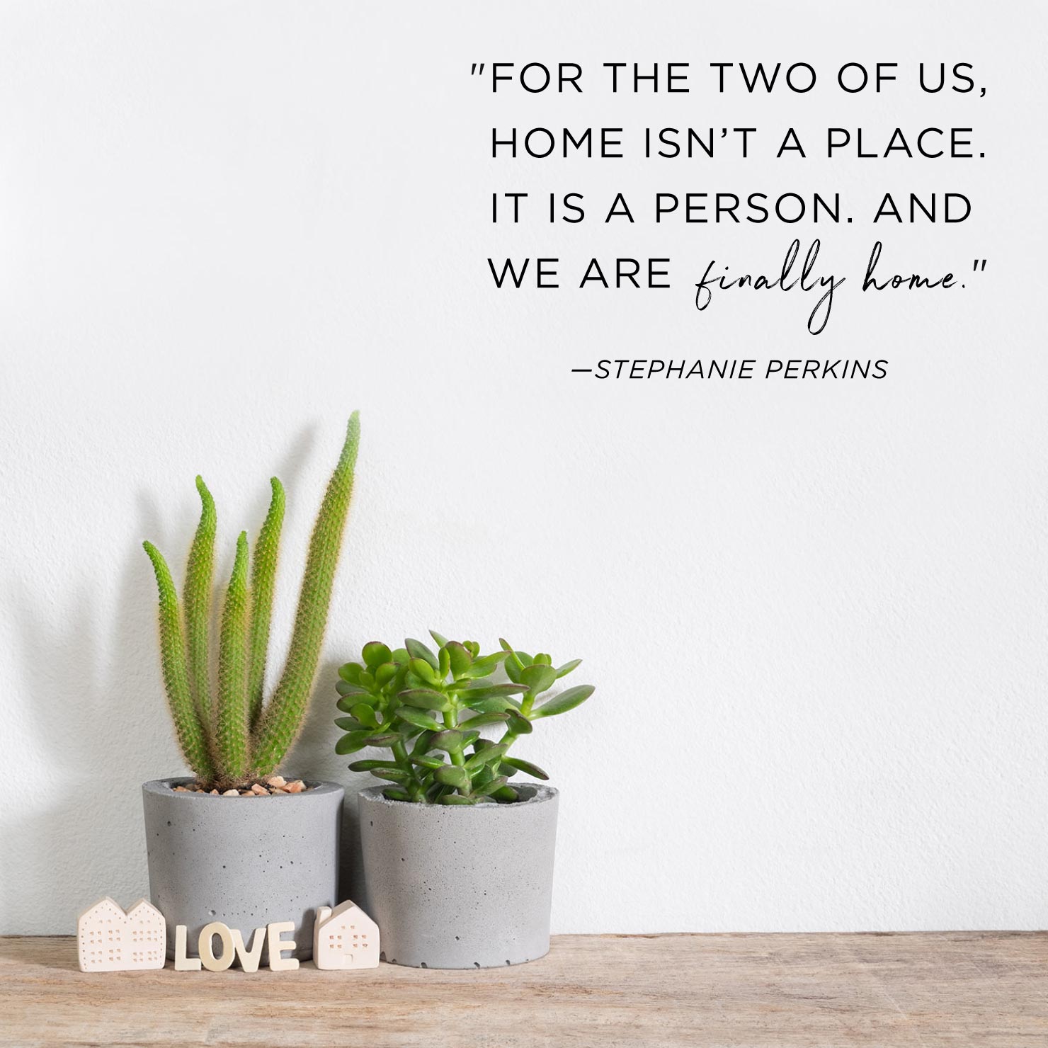 Quote above background image: For the two of us, home isn’t a place. It is a person. And we are finally home. - Stephanie Perkins