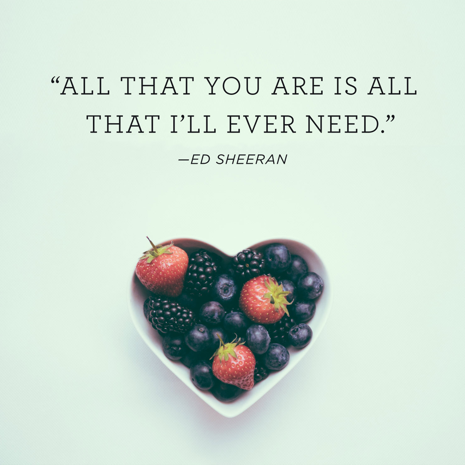 Quote above background image: All that you are is all that I’ll ever need. - Ed Sheeran