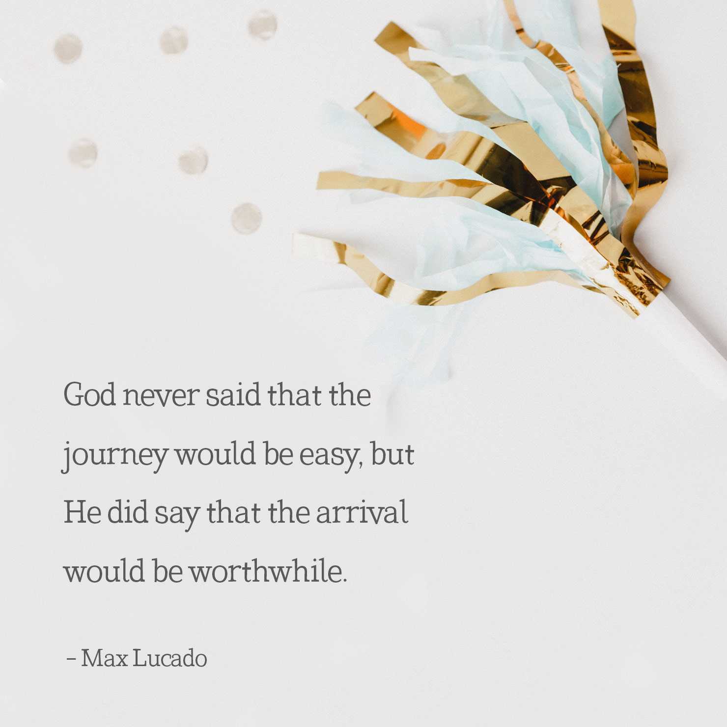 religious graduation quote: God never said that the journey would be easy, but He did say that the arrival would be worthwhile - Max Lucado