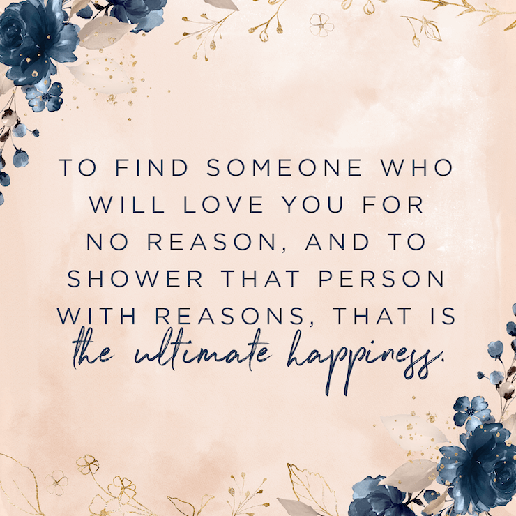 To find someone who will love you for no reason, and to shower that person with reasons, that is the ultimate happiness. — Robert Brault