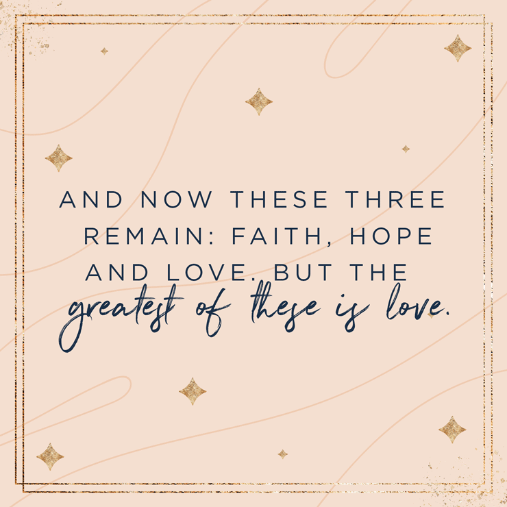And now these three remain: faith, hope and love. But the greatest of these is love. — Corinthians 13:13