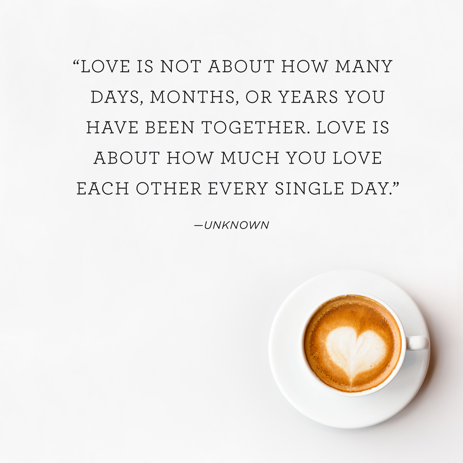 Quote above background image: Love is not about how many days, months, or years you have been together. Love is about how much you love each other every single day. - Unknown