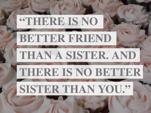 "There is no better friend than a sister. And there is no better sister than you."